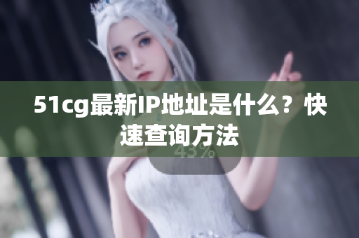 51cg最新IP地址是什么？快速查询方法