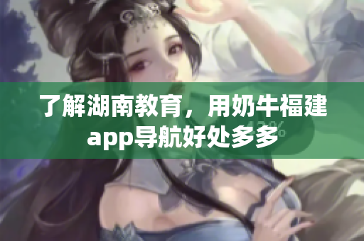 了解湖南教育，用奶牛福建app导航好处多多