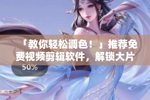 「教你轻松调色！」推荐免费视频剪辑软件，解锁大片级色彩效果