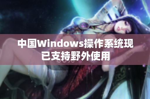 中国Windows操作系统现已支持野外使用