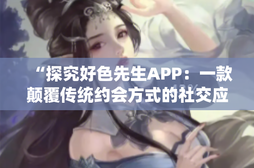 “探究好色先生APP：一款颠覆传统约会方式的社交应用”