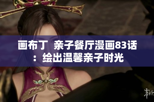画布丁  亲子餐厅漫画83话：绘出温馨亲子时光