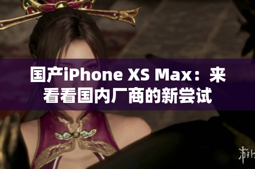 国产iPhone XS Max：来看看国内厂商的新尝试