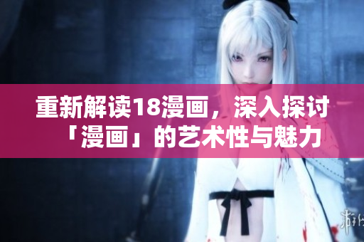 重新解读18漫画，深入探讨「漫画」的艺术性与魅力