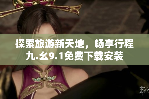 探索旅游新天地，畅享行程九.幺9.1免费下载安装
