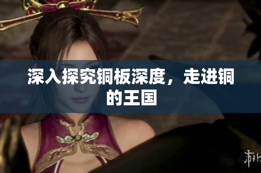 深入探究铜板深度，走进铜的王国