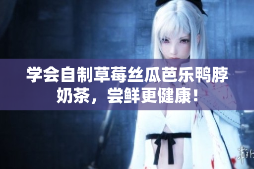 学会自制草莓丝瓜芭乐鸭脖奶茶，尝鲜更健康！