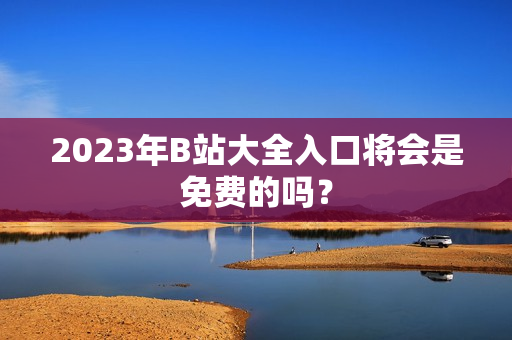 2023年B站大全入口将会是免费的吗？