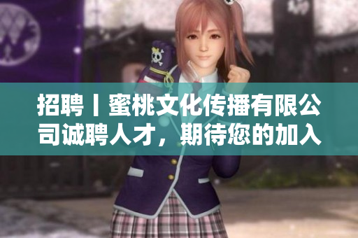 招聘丨蜜桃文化传播有限公司诚聘人才，期待您的加入！