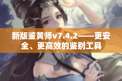 新版鉴黄师v7.4.2——更安全、更高效的鉴别工具