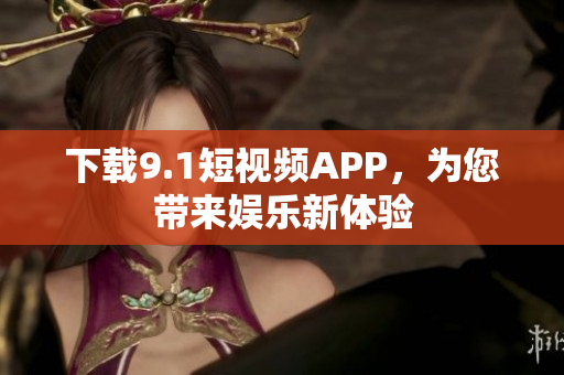 下载9.1短视频APP，为您带来娱乐新体验