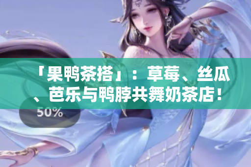 「果鸭茶搭」：草莓、丝瓜、芭乐与鸭脖共舞奶茶店！