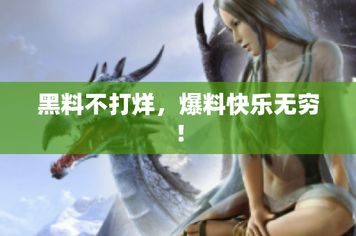 黑料不打烊，爆料快乐无穷！