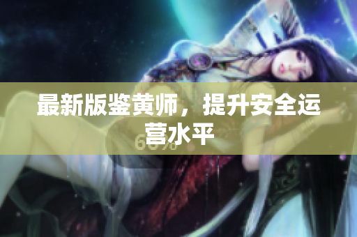 最新版鉴黄师，提升安全运营水平