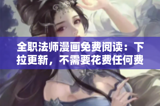 全职法师漫画免费阅读：下拉更新，不需要花费任何费用