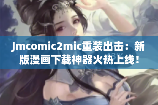 Jmcomic2mic重装出击：新版漫画下载神器火热上线！
