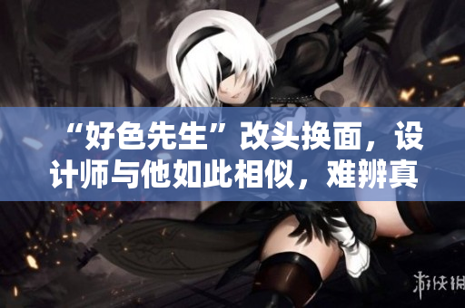 “好色先生”改头换面，设计师与他如此相似，难辨真伪