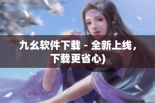 九幺软件下载 - 全新上线，下载更省心)