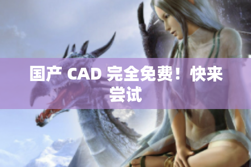 国产 CAD 完全免费！快来尝试