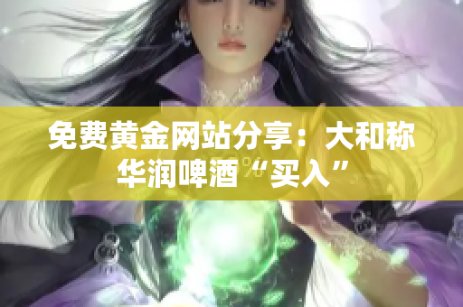 免费黄金网站分享：大和称华润啤酒“买入”