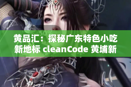 黄品汇：探秘广东特色小吃新地标 cleanCode 黄埔新天地