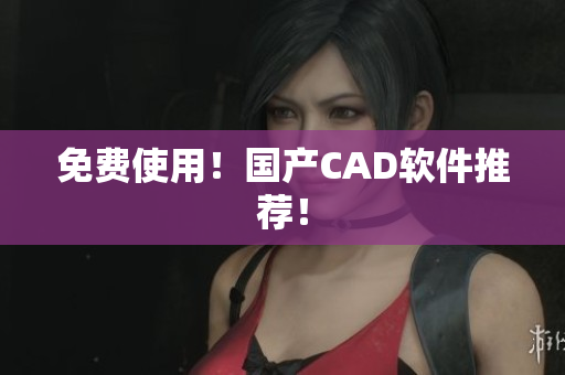 免费使用！国产CAD软件推荐！