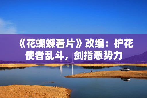 《花蝴蝶看片》改编：护花使者乱斗，剑指恶势力