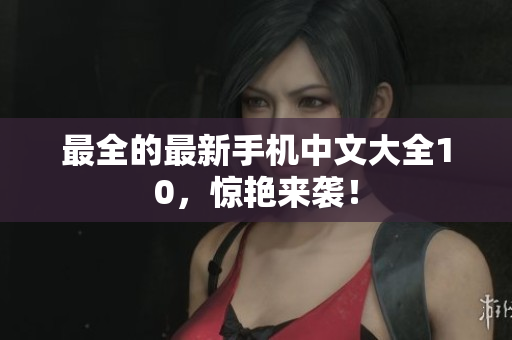 最全的最新手机中文大全10，惊艳来袭！