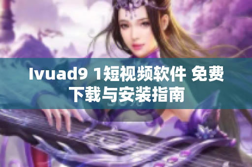 Ivuad9 1短视频软件 免费下载与安装指南