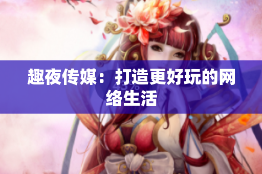 趣夜传媒：打造更好玩的网络生活