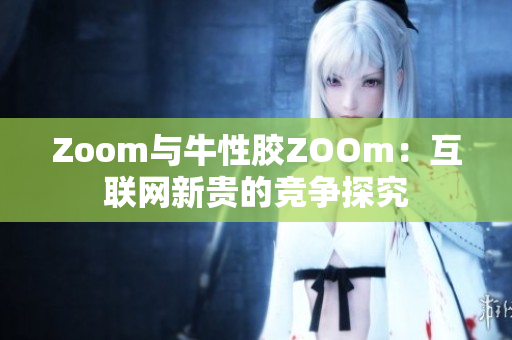 Zoom与牛性胶ZOOm：互联网新贵的竞争探究