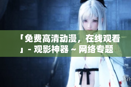 「免费高清动漫，在线观看」- 观影神器 ~ 网络专题