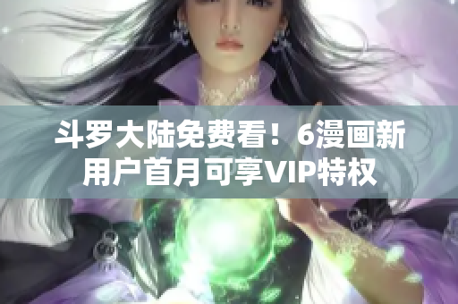 斗罗大陆免费看！6漫画新用户首月可享VIP特权