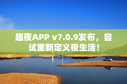 趣夜APP v7.0.9发布，尝试重新定义夜生活！