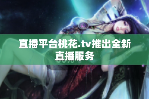 直播平台桃花.tv推出全新直播服务