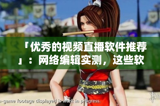 「优秀的视频直播软件推荐」：网络编辑实测，这些软件表现突出