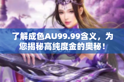 了解成色AU99.99含义，为您揭秘高纯度金的奥秘！