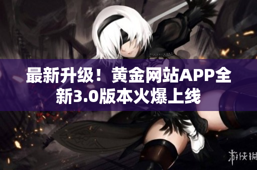 最新升级！黄金网站APP全新3.0版本火爆上线