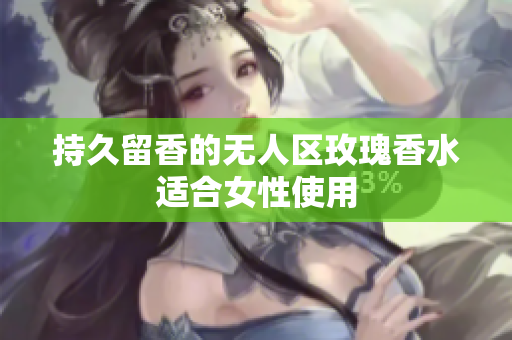持久留香的无人区玫瑰香水适合女性使用