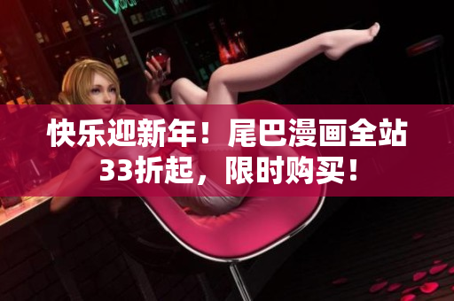 快乐迎新年！尾巴漫画全站33折起，限时购买！
