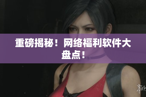 重磅揭秘！网络福利软件大盘点！