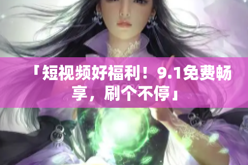 「短视频好福利！9.1免费畅享，刷个不停」