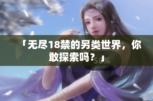 「无尽18禁的另类世界，你敢探索吗？」