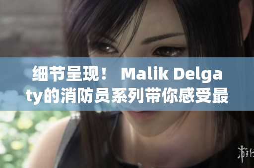 细节呈现！ Malik Delgaty的消防员系列带你感受最真实的救援现场
