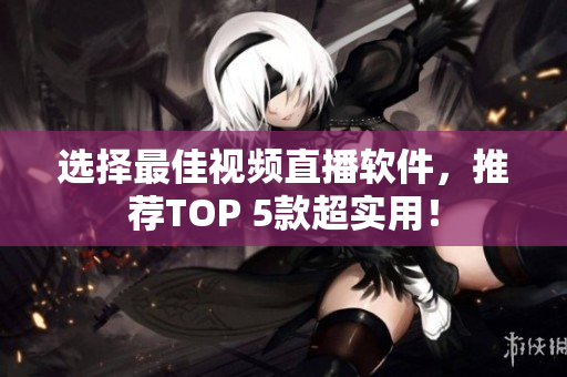 选择最佳视频直播软件，推荐TOP 5款超实用！