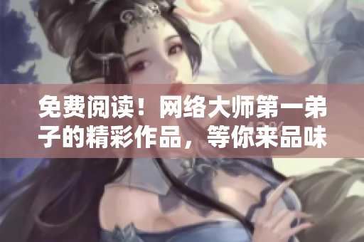 免费阅读！网络大师第一弟子的精彩作品，等你来品味