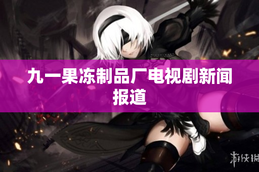 九一果冻制品厂电视剧新闻报道