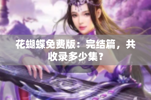 花蝴蝶免费版：完结篇，共收录多少集？