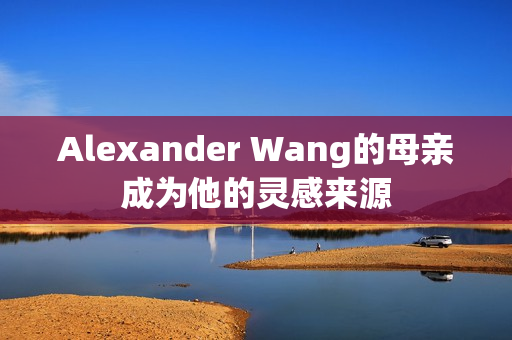 Alexander Wang的母亲成为他的灵感来源
