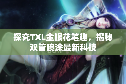 探究TXL金银花笔趣，揭秘双管喷涂最新科技
